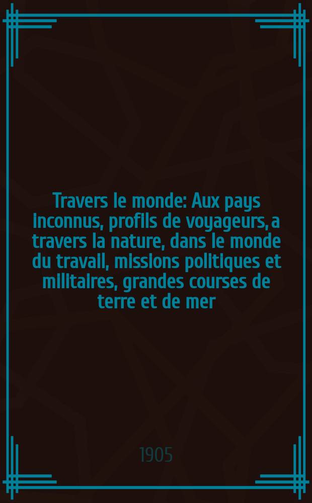 À Travers le monde : Aux pays inconnus, profils de voyageurs, a travers la nature, dans le monde du travail, missions politiques et militaires, grandes courses de terre et de mer, conseils aux voyageurs, excursions, parmi les races humaines, livres et cartes, bilan des exploration en cours, etc. N.S. Année11 1905, livr.45