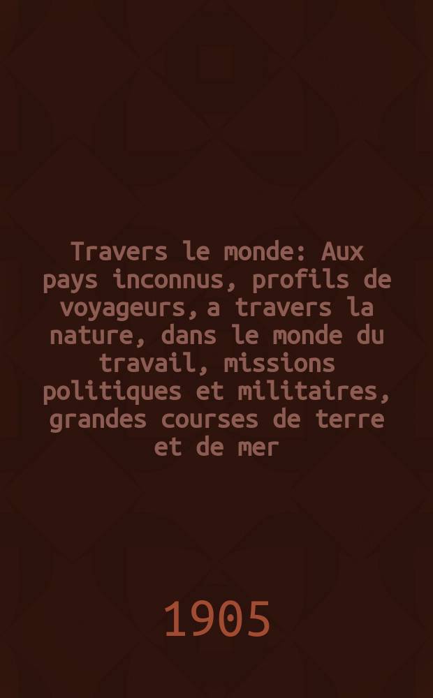 À Travers le monde : Aux pays inconnus, profils de voyageurs, a travers la nature, dans le monde du travail, missions politiques et militaires, grandes courses de terre et de mer, conseils aux voyageurs, excursions, parmi les races humaines, livres et cartes, bilan des exploration en cours, etc. N.S. Année11 1905, livr.50