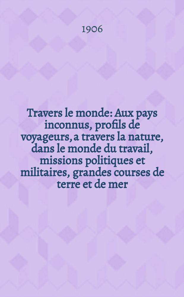 &Agrave; Travers le monde : Aux pays inconnus, profils de voyageurs, a travers la nature, dans le monde du travail, missions politiques et militaires, grandes courses de terre et de mer, conseils aux voyageurs, excursions, parmi les races humaines, livres et cartes, bilan des exploration en cours, etc. N.S. Ann&eacute;e12 1906, livr.9