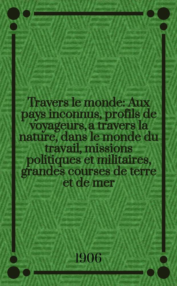 À Travers le monde : Aux pays inconnus, profils de voyageurs, a travers la nature, dans le monde du travail, missions politiques et militaires, grandes courses de terre et de mer, conseils aux voyageurs, excursions, parmi les races humaines, livres et cartes, bilan des exploration en cours, etc. N.S. Année12 1906, livr.19