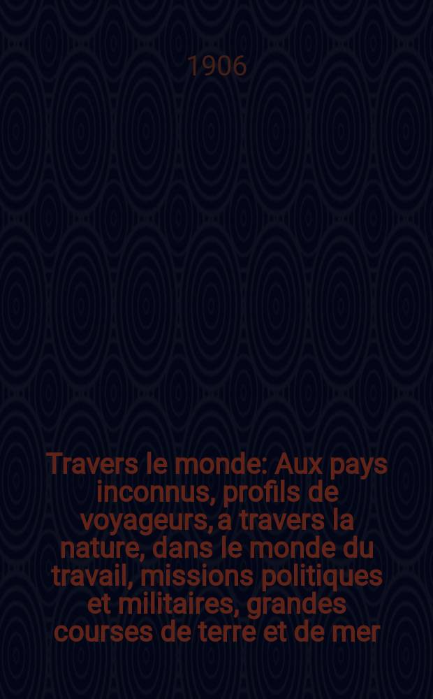 &Agrave; Travers le monde : Aux pays inconnus, profils de voyageurs, a travers la nature, dans le monde du travail, missions politiques et militaires, grandes courses de terre et de mer, conseils aux voyageurs, excursions, parmi les races humaines, livres et cartes, bilan des exploration en cours, etc. N.S. Ann&eacute;e12 1906, livr.23