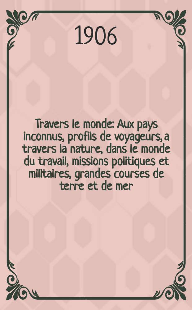 &Agrave; Travers le monde : Aux pays inconnus, profils de voyageurs, a travers la nature, dans le monde du travail, missions politiques et militaires, grandes courses de terre et de mer, conseils aux voyageurs, excursions, parmi les races humaines, livres et cartes, bilan des exploration en cours, etc. N.S. Ann&eacute;e12 1906, livr.30