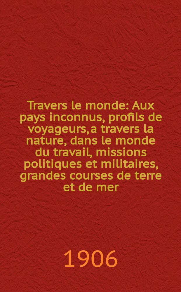 À Travers le monde : Aux pays inconnus, profils de voyageurs, a travers la nature, dans le monde du travail, missions politiques et militaires, grandes courses de terre et de mer, conseils aux voyageurs, excursions, parmi les races humaines, livres et cartes, bilan des exploration en cours, etc. N.S. Année12 1906, livr.34