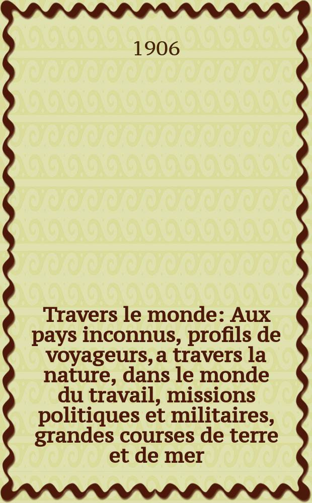 À Travers le monde : Aux pays inconnus, profils de voyageurs, a travers la nature, dans le monde du travail, missions politiques et militaires, grandes courses de terre et de mer, conseils aux voyageurs, excursions, parmi les races humaines, livres et cartes, bilan des exploration en cours, etc. N.S. Année12 1906, livr.41