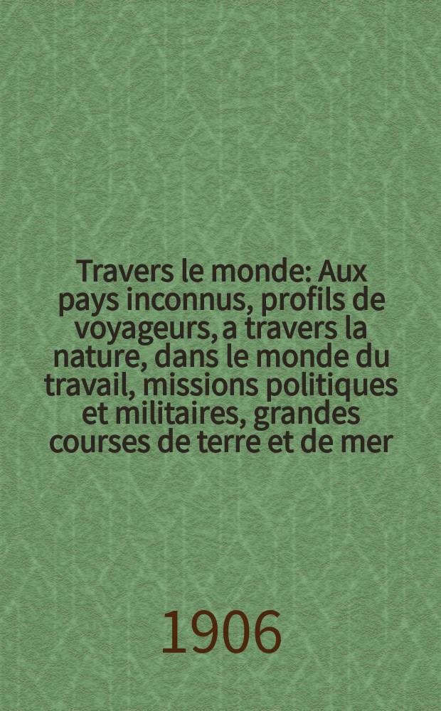 &Agrave; Travers le monde : Aux pays inconnus, profils de voyageurs, a travers la nature, dans le monde du travail, missions politiques et militaires, grandes courses de terre et de mer, conseils aux voyageurs, excursions, parmi les races humaines, livres et cartes, bilan des exploration en cours, etc. N.S. Ann&eacute;e12 1906, livr.52