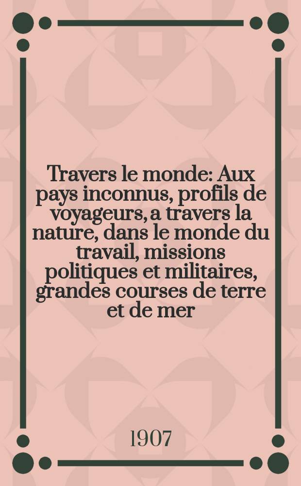 À Travers le monde : Aux pays inconnus, profils de voyageurs, a travers la nature, dans le monde du travail, missions politiques et militaires, grandes courses de terre et de mer, conseils aux voyageurs, excursions, parmi les races humaines, livres et cartes, bilan des exploration en cours, etc. N.S. Année13 1907, livr.3