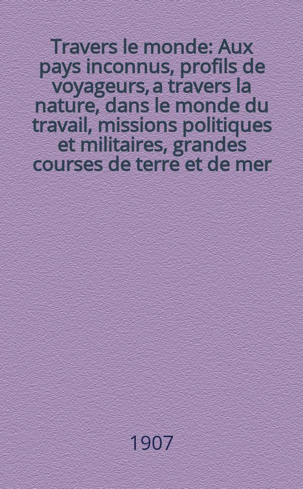 À Travers le monde : Aux pays inconnus, profils de voyageurs, a travers la nature, dans le monde du travail, missions politiques et militaires, grandes courses de terre et de mer, conseils aux voyageurs, excursions, parmi les races humaines, livres et cartes, bilan des exploration en cours, etc. N.S. Année13 1907, livr.4