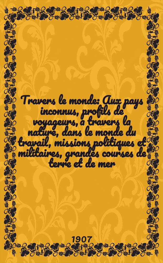 À Travers le monde : Aux pays inconnus, profils de voyageurs, a travers la nature, dans le monde du travail, missions politiques et militaires, grandes courses de terre et de mer, conseils aux voyageurs, excursions, parmi les races humaines, livres et cartes, bilan des exploration en cours, etc. N.S. Année13 1907, livr.11