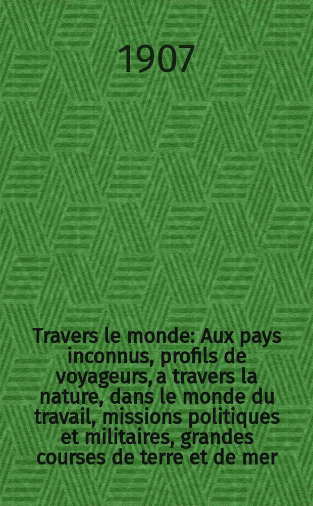 À Travers le monde : Aux pays inconnus, profils de voyageurs, a travers la nature, dans le monde du travail, missions politiques et militaires, grandes courses de terre et de mer, conseils aux voyageurs, excursions, parmi les races humaines, livres et cartes, bilan des exploration en cours, etc. N.S. Année13 1907, livr.24