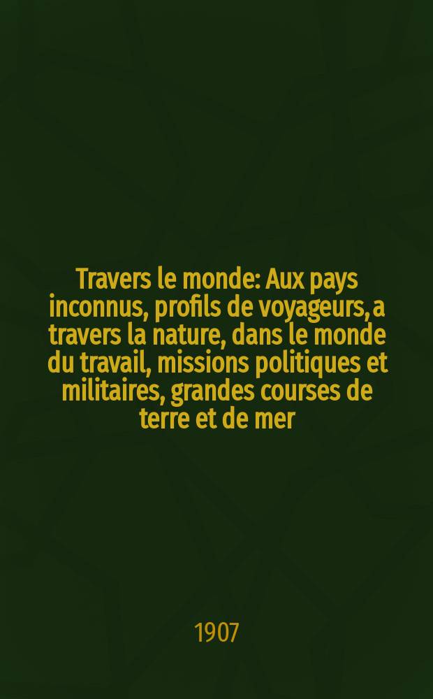 À Travers le monde : Aux pays inconnus, profils de voyageurs, a travers la nature, dans le monde du travail, missions politiques et militaires, grandes courses de terre et de mer, conseils aux voyageurs, excursions, parmi les races humaines, livres et cartes, bilan des exploration en cours, etc. N.S. Année13 1907, livr.29