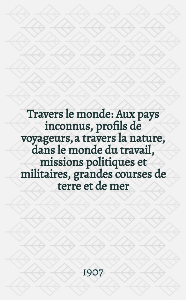 &Agrave; Travers le monde : Aux pays inconnus, profils de voyageurs, a travers la nature, dans le monde du travail, missions politiques et militaires, grandes courses de terre et de mer, conseils aux voyageurs, excursions, parmi les races humaines, livres et cartes, bilan des exploration en cours, etc. N.S. Ann&eacute;e13 1907, livr.30