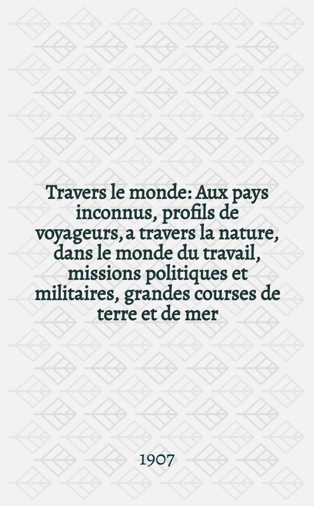 À Travers le monde : Aux pays inconnus, profils de voyageurs, a travers la nature, dans le monde du travail, missions politiques et militaires, grandes courses de terre et de mer, conseils aux voyageurs, excursions, parmi les races humaines, livres et cartes, bilan des exploration en cours, etc. N.S. Année13 1907, livr.30