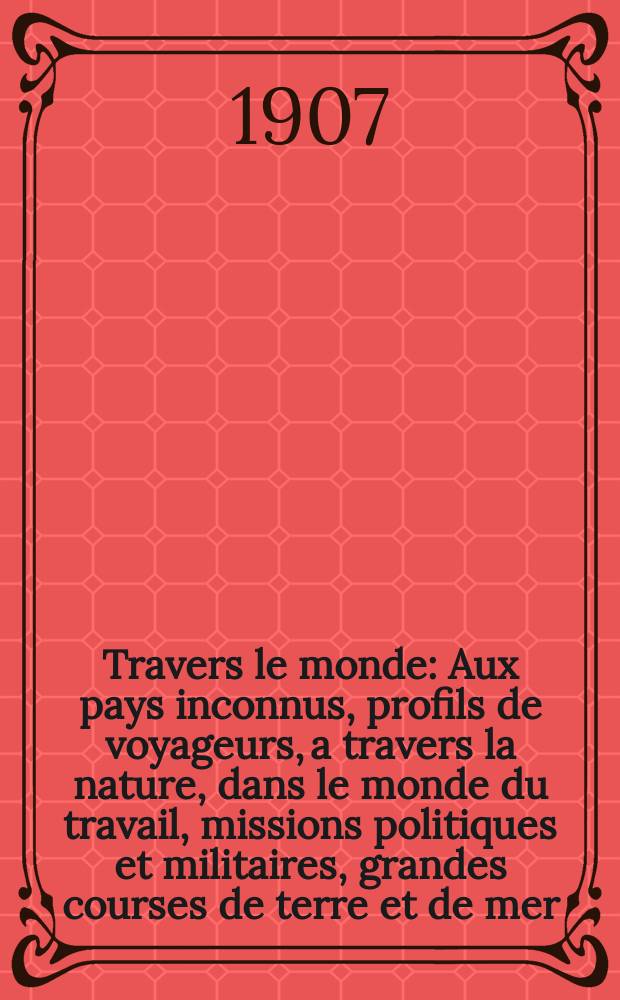À Travers le monde : Aux pays inconnus, profils de voyageurs, a travers la nature, dans le monde du travail, missions politiques et militaires, grandes courses de terre et de mer, conseils aux voyageurs, excursions, parmi les races humaines, livres et cartes, bilan des exploration en cours, etc. N.S. Année13 1907, livr.39