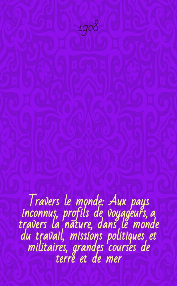 À Travers le monde : Aux pays inconnus, profils de voyageurs, a travers la nature, dans le monde du travail, missions politiques et militaires, grandes courses de terre et de mer, conseils aux voyageurs, excursions, parmi les races humaines, livres et cartes, bilan des exploration en cours, etc. N.S. Année14 1908, livr.14