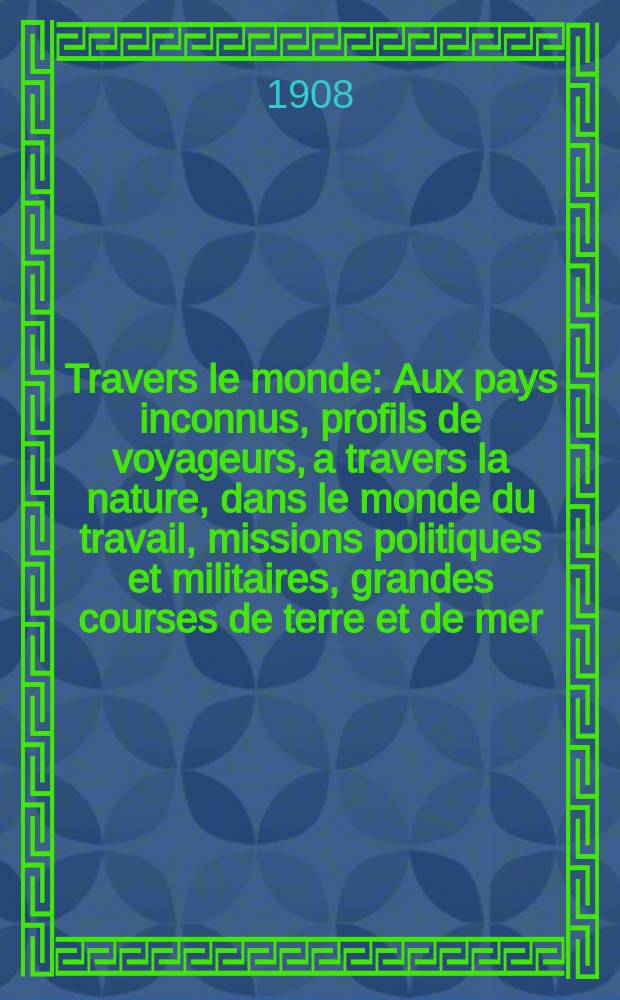 &Agrave; Travers le monde : Aux pays inconnus, profils de voyageurs, a travers la nature, dans le monde du travail, missions politiques et militaires, grandes courses de terre et de mer, conseils aux voyageurs, excursions, parmi les races humaines, livres et cartes, bilan des exploration en cours, etc. N.S. Ann&eacute;e14 1908, livr.16