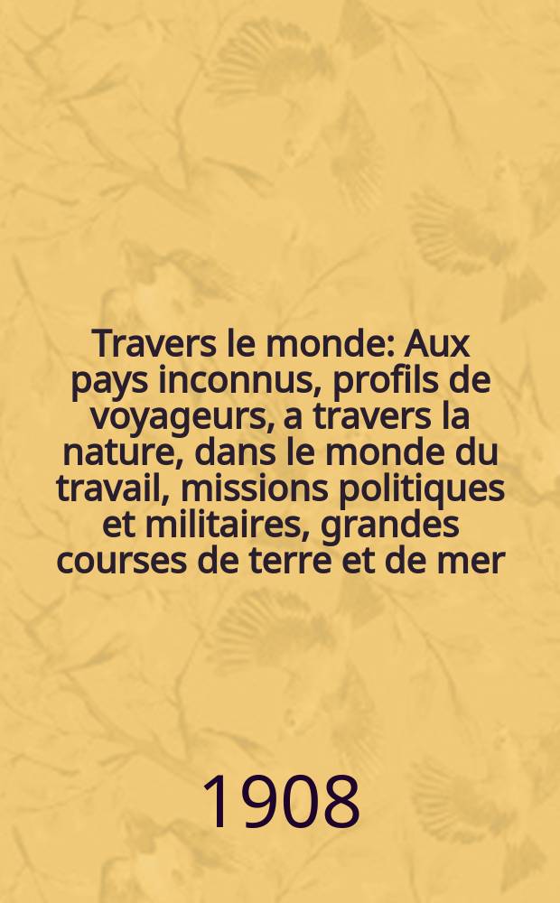 À Travers le monde : Aux pays inconnus, profils de voyageurs, a travers la nature, dans le monde du travail, missions politiques et militaires, grandes courses de terre et de mer, conseils aux voyageurs, excursions, parmi les races humaines, livres et cartes, bilan des exploration en cours, etc. N.S. Année14 1908, livr.33