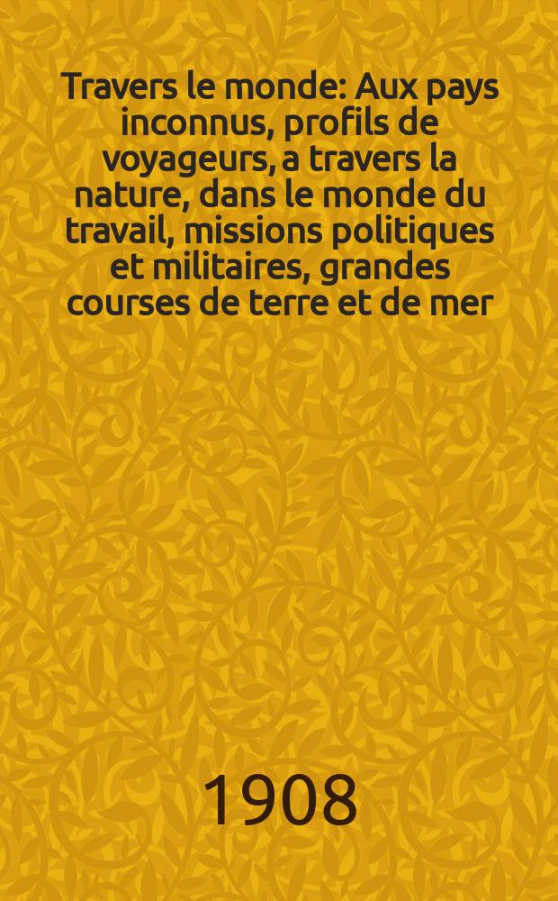 À Travers le monde : Aux pays inconnus, profils de voyageurs, a travers la nature, dans le monde du travail, missions politiques et militaires, grandes courses de terre et de mer, conseils aux voyageurs, excursions, parmi les races humaines, livres et cartes, bilan des exploration en cours, etc. N.S. Année14 1908, livr.35