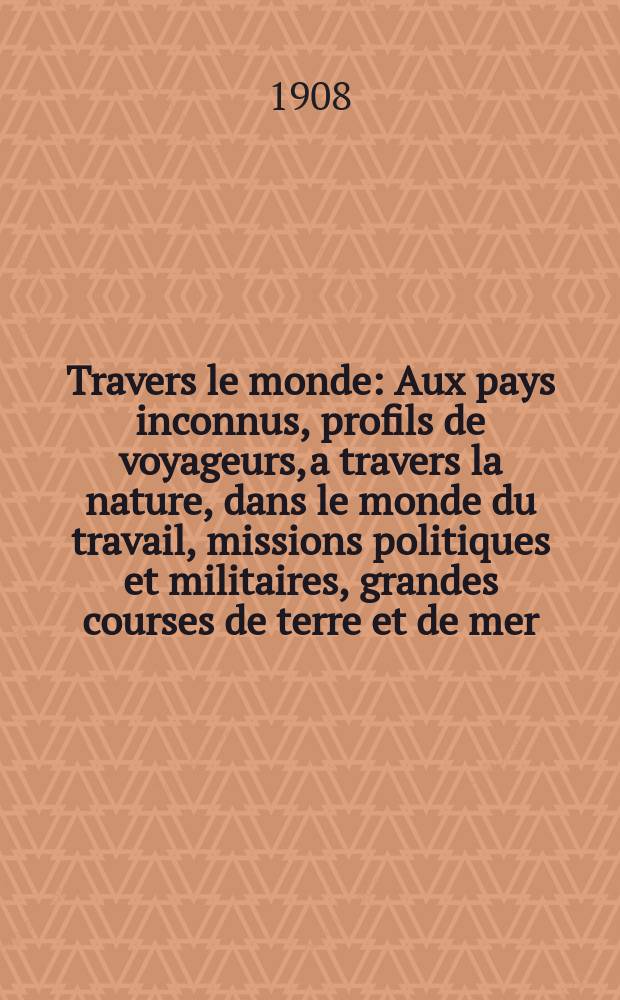 À Travers le monde : Aux pays inconnus, profils de voyageurs, a travers la nature, dans le monde du travail, missions politiques et militaires, grandes courses de terre et de mer, conseils aux voyageurs, excursions, parmi les races humaines, livres et cartes, bilan des exploration en cours, etc. N.S. Année14 1908, livr.43