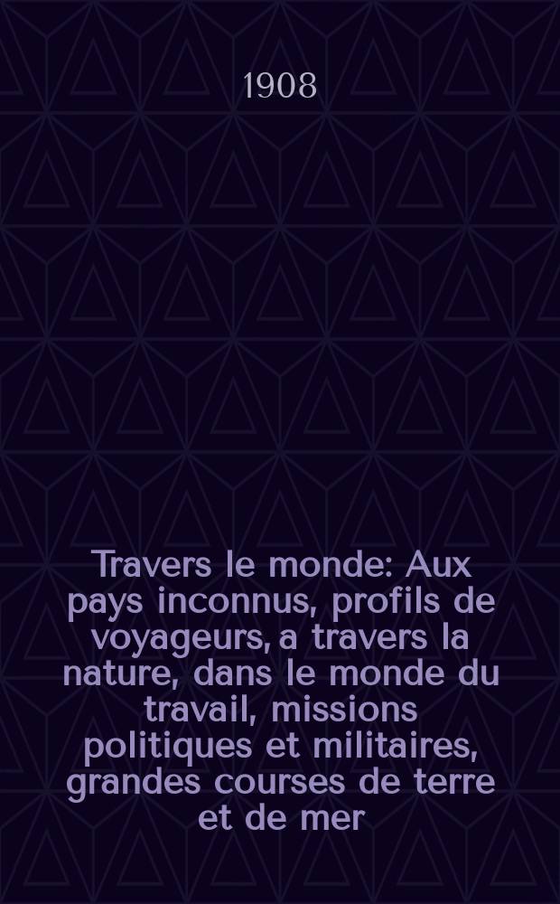 À Travers le monde : Aux pays inconnus, profils de voyageurs, a travers la nature, dans le monde du travail, missions politiques et militaires, grandes courses de terre et de mer, conseils aux voyageurs, excursions, parmi les races humaines, livres et cartes, bilan des exploration en cours, etc. N.S. Année14 1908, livr.51