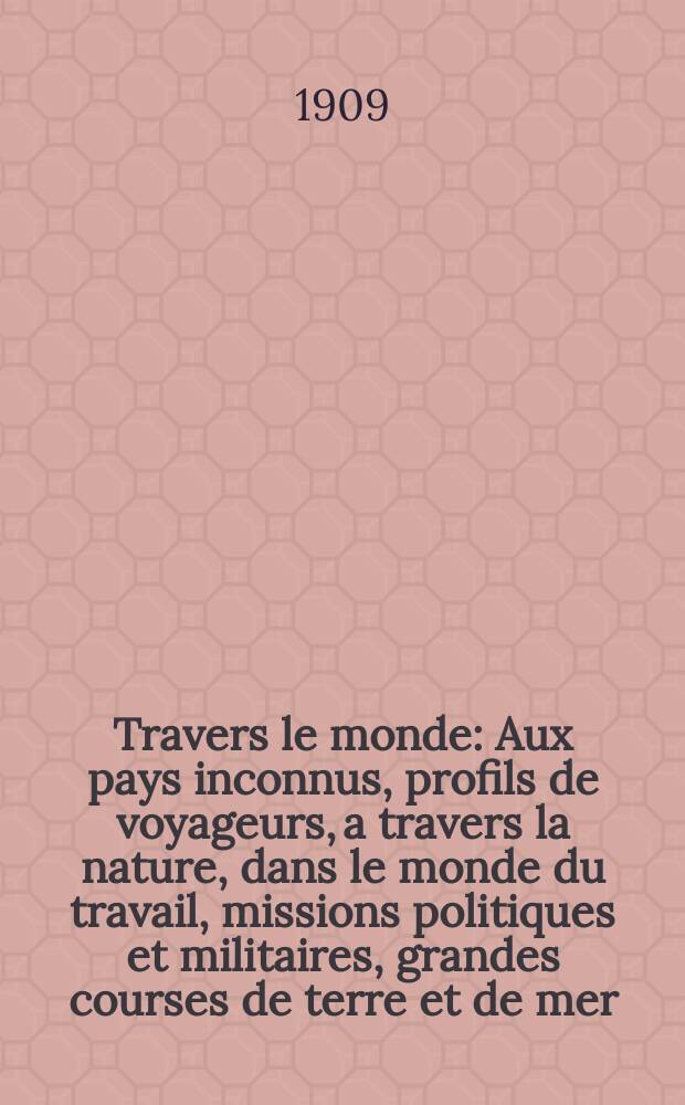 À Travers le monde : Aux pays inconnus, profils de voyageurs, a travers la nature, dans le monde du travail, missions politiques et militaires, grandes courses de terre et de mer, conseils aux voyageurs, excursions, parmi les races humaines, livres et cartes, bilan des exploration en cours, etc. N.S. Année15 1909, livr.5