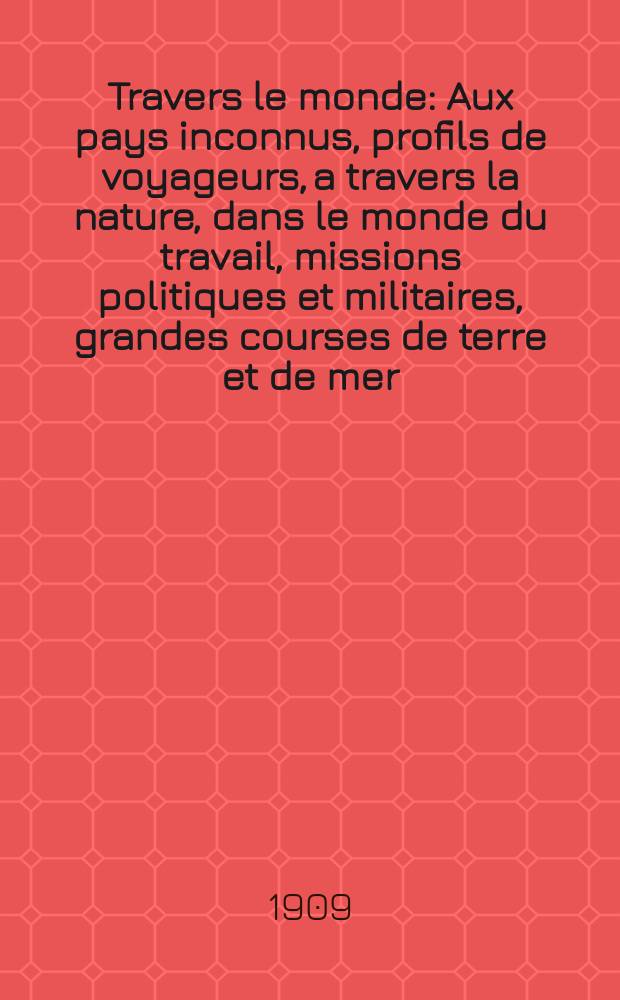 À Travers le monde : Aux pays inconnus, profils de voyageurs, a travers la nature, dans le monde du travail, missions politiques et militaires, grandes courses de terre et de mer, conseils aux voyageurs, excursions, parmi les races humaines, livres et cartes, bilan des exploration en cours, etc. N.S. Année15 1909, livr.12