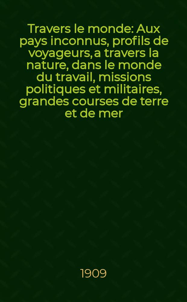 À Travers le monde : Aux pays inconnus, profils de voyageurs, a travers la nature, dans le monde du travail, missions politiques et militaires, grandes courses de terre et de mer, conseils aux voyageurs, excursions, parmi les races humaines, livres et cartes, bilan des exploration en cours, etc. N.S. Année15 1909, livr.23
