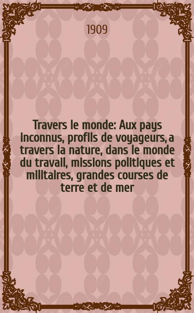 À Travers le monde : Aux pays inconnus, profils de voyageurs, a travers la nature, dans le monde du travail, missions politiques et militaires, grandes courses de terre et de mer, conseils aux voyageurs, excursions, parmi les races humaines, livres et cartes, bilan des exploration en cours, etc. N.S. Année15 1909, livr.26