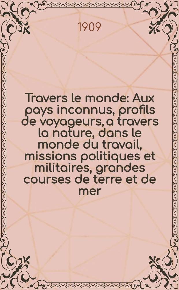 À Travers le monde : Aux pays inconnus, profils de voyageurs, a travers la nature, dans le monde du travail, missions politiques et militaires, grandes courses de terre et de mer, conseils aux voyageurs, excursions, parmi les races humaines, livres et cartes, bilan des exploration en cours, etc. N.S, Année15 1909, livr.39