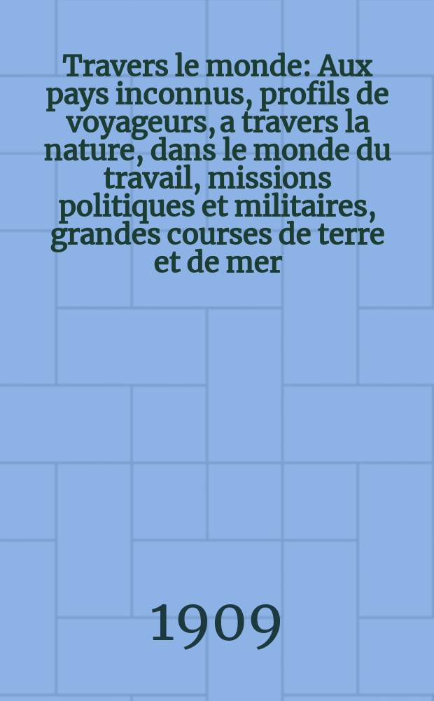 À Travers le monde : Aux pays inconnus, profils de voyageurs, a travers la nature, dans le monde du travail, missions politiques et militaires, grandes courses de terre et de mer, conseils aux voyageurs, excursions, parmi les races humaines, livres et cartes, bilan des exploration en cours, etc. N.S. Année15 1909, livr.46