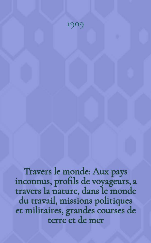 &Agrave; Travers le monde : Aux pays inconnus, profils de voyageurs, a travers la nature, dans le monde du travail, missions politiques et militaires, grandes courses de terre et de mer, conseils aux voyageurs, excursions, parmi les races humaines, livres et cartes, bilan des exploration en cours, etc. N.S. Ann&eacute;e15 1909, livr.51