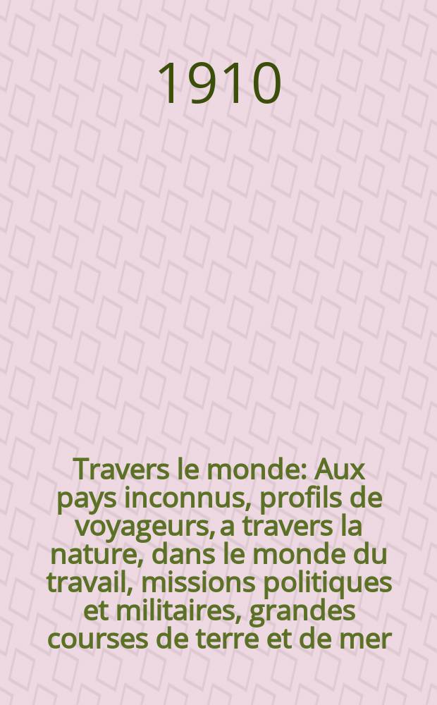 À Travers le monde : Aux pays inconnus, profils de voyageurs, a travers la nature, dans le monde du travail, missions politiques et militaires, grandes courses de terre et de mer, conseils aux voyageurs, excursions, parmi les races humaines, livres et cartes, bilan des exploration en cours, etc. N.S. Année16 1910, livr.3
