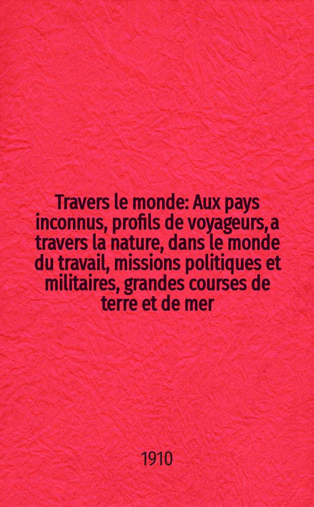 À Travers le monde : Aux pays inconnus, profils de voyageurs, a travers la nature, dans le monde du travail, missions politiques et militaires, grandes courses de terre et de mer, conseils aux voyageurs, excursions, parmi les races humaines, livres et cartes, bilan des exploration en cours, etc. N.S. Année16 1910, livr.8