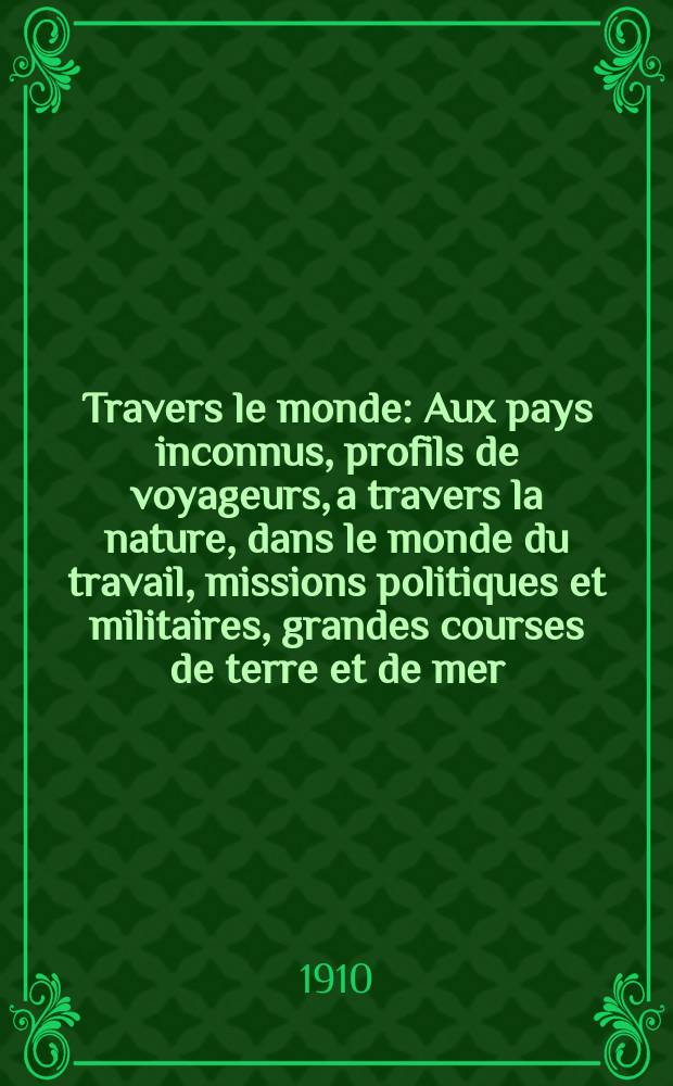 À Travers le monde : Aux pays inconnus, profils de voyageurs, a travers la nature, dans le monde du travail, missions politiques et militaires, grandes courses de terre et de mer, conseils aux voyageurs, excursions, parmi les races humaines, livres et cartes, bilan des exploration en cours, etc. N.S. Année16 1910, livr.9