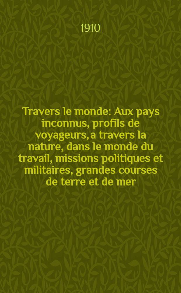 À Travers le monde : Aux pays inconnus, profils de voyageurs, a travers la nature, dans le monde du travail, missions politiques et militaires, grandes courses de terre et de mer, conseils aux voyageurs, excursions, parmi les races humaines, livres et cartes, bilan des exploration en cours, etc. N.S. Année16 1910, livr.11