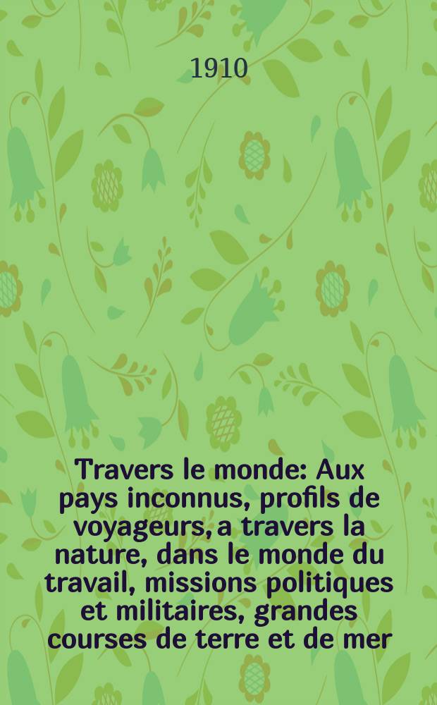 À Travers le monde : Aux pays inconnus, profils de voyageurs, a travers la nature, dans le monde du travail, missions politiques et militaires, grandes courses de terre et de mer, conseils aux voyageurs, excursions, parmi les races humaines, livres et cartes, bilan des exploration en cours, etc. N.S. Année16 1910, livr.12