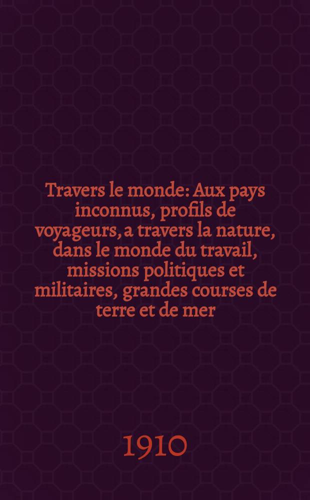 À Travers le monde : Aux pays inconnus, profils de voyageurs, a travers la nature, dans le monde du travail, missions politiques et militaires, grandes courses de terre et de mer, conseils aux voyageurs, excursions, parmi les races humaines, livres et cartes, bilan des exploration en cours, etc. N.S. Année16 1910, livr.13