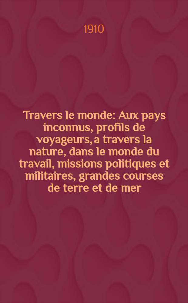 &Agrave; Travers le monde : Aux pays inconnus, profils de voyageurs, a travers la nature, dans le monde du travail, missions politiques et militaires, grandes courses de terre et de mer, conseils aux voyageurs, excursions, parmi les races humaines, livres et cartes, bilan des exploration en cours, etc. N.S. Ann&eacute;e16 1910, livr.16