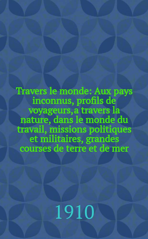 À Travers le monde : Aux pays inconnus, profils de voyageurs, a travers la nature, dans le monde du travail, missions politiques et militaires, grandes courses de terre et de mer, conseils aux voyageurs, excursions, parmi les races humaines, livres et cartes, bilan des exploration en cours, etc. N.S. Année16 1910, livr.29