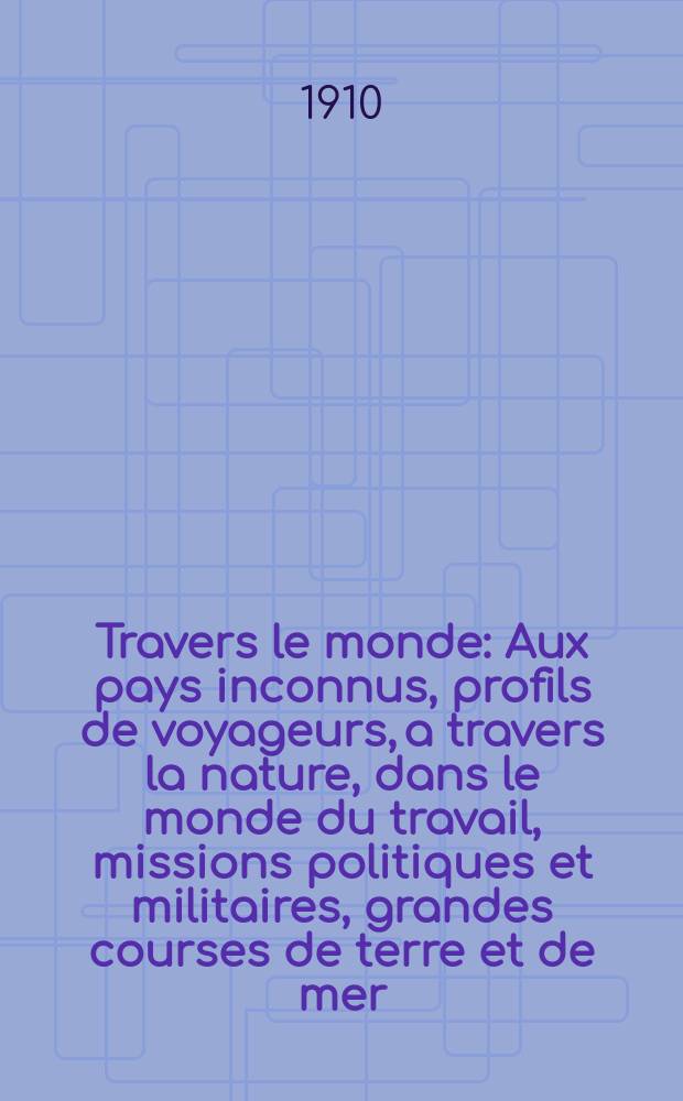 À Travers le monde : Aux pays inconnus, profils de voyageurs, a travers la nature, dans le monde du travail, missions politiques et militaires, grandes courses de terre et de mer, conseils aux voyageurs, excursions, parmi les races humaines, livres et cartes, bilan des exploration en cours, etc. N.S. Année16 1910, livr.30