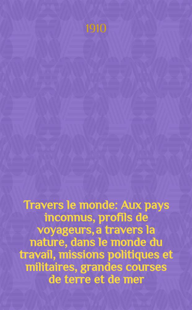 À Travers le monde : Aux pays inconnus, profils de voyageurs, a travers la nature, dans le monde du travail, missions politiques et militaires, grandes courses de terre et de mer, conseils aux voyageurs, excursions, parmi les races humaines, livres et cartes, bilan des exploration en cours, etc. N.S. Année16 1910, livr.31
