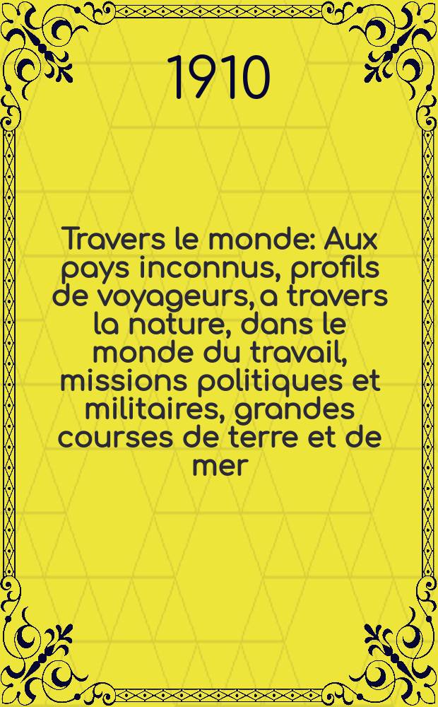 À Travers le monde : Aux pays inconnus, profils de voyageurs, a travers la nature, dans le monde du travail, missions politiques et militaires, grandes courses de terre et de mer, conseils aux voyageurs, excursions, parmi les races humaines, livres et cartes, bilan des exploration en cours, etc. N.S. Année16 1910, livr.36