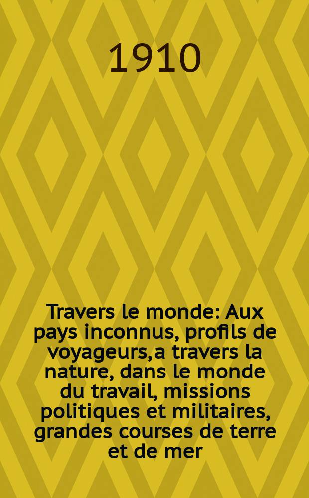 À Travers le monde : Aux pays inconnus, profils de voyageurs, a travers la nature, dans le monde du travail, missions politiques et militaires, grandes courses de terre et de mer, conseils aux voyageurs, excursions, parmi les races humaines, livres et cartes, bilan des exploration en cours, etc. N.S. Année16 1910, livr.39
