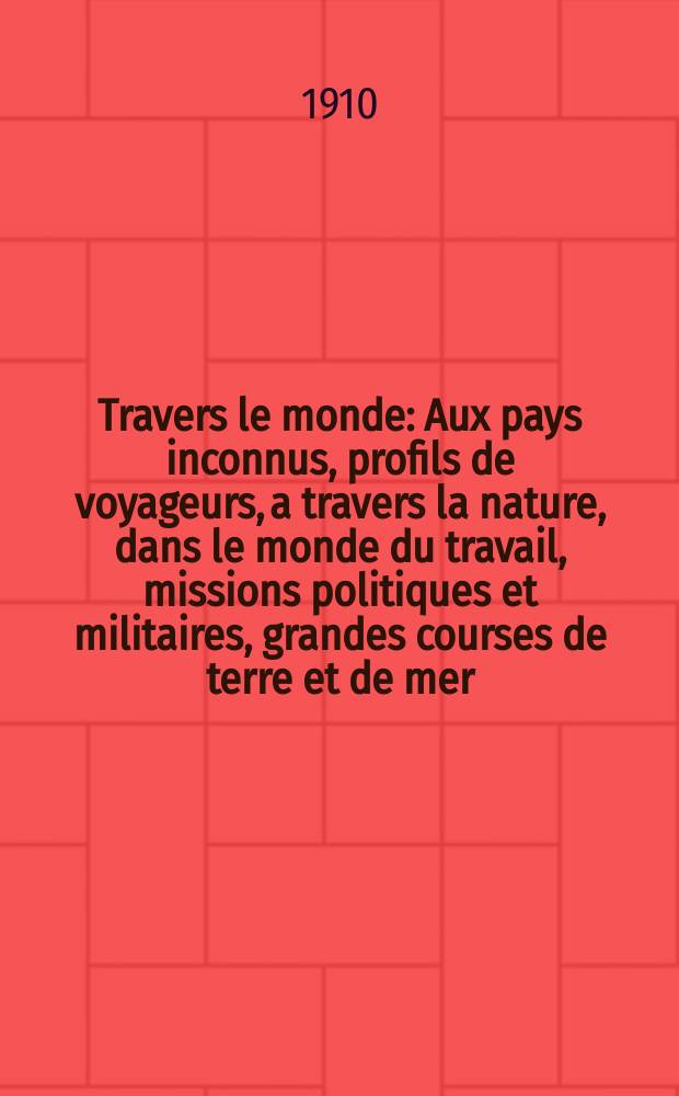 À Travers le monde : Aux pays inconnus, profils de voyageurs, a travers la nature, dans le monde du travail, missions politiques et militaires, grandes courses de terre et de mer, conseils aux voyageurs, excursions, parmi les races humaines, livres et cartes, bilan des exploration en cours, etc. N.S. Année16 1910, livr.40