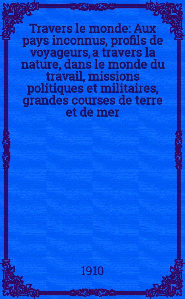 À Travers le monde : Aux pays inconnus, profils de voyageurs, a travers la nature, dans le monde du travail, missions politiques et militaires, grandes courses de terre et de mer, conseils aux voyageurs, excursions, parmi les races humaines, livres et cartes, bilan des exploration en cours, etc. N.S. Année16 1910, livr.44