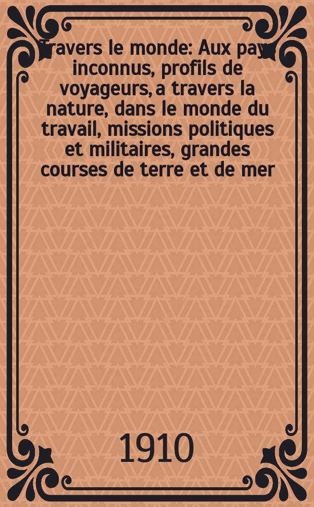 À Travers le monde : Aux pays inconnus, profils de voyageurs, a travers la nature, dans le monde du travail, missions politiques et militaires, grandes courses de terre et de mer, conseils aux voyageurs, excursions, parmi les races humaines, livres et cartes, bilan des exploration en cours, etc. N.S. Année16 1910, livr.47
