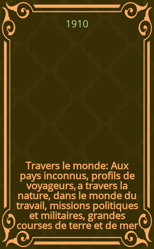 À Travers le monde : Aux pays inconnus, profils de voyageurs, a travers la nature, dans le monde du travail, missions politiques et militaires, grandes courses de terre et de mer, conseils aux voyageurs, excursions, parmi les races humaines, livres et cartes, bilan des exploration en cours, etc. N.S. Année16 1910, livr.52
