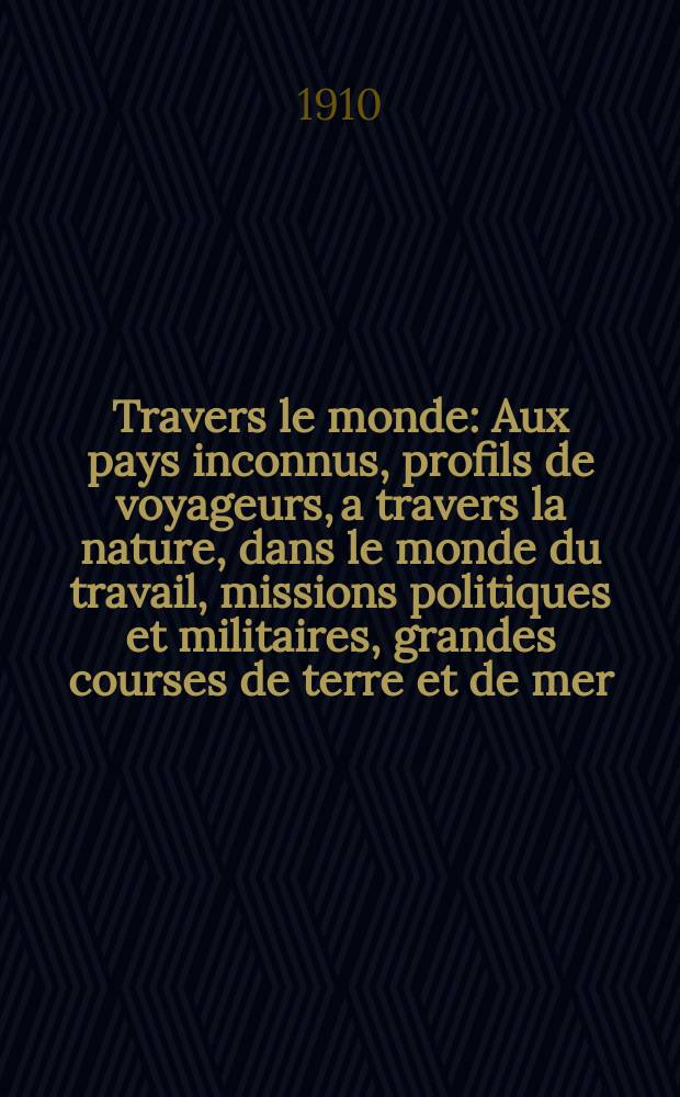 À Travers le monde : Aux pays inconnus, profils de voyageurs, a travers la nature, dans le monde du travail, missions politiques et militaires, grandes courses de terre et de mer, conseils aux voyageurs, excursions, parmi les races humaines, livres et cartes, bilan des exploration en cours, etc. N.S. Année16 1910, livr.53