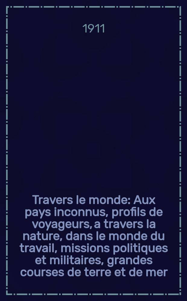 À Travers le monde : Aux pays inconnus, profils de voyageurs, a travers la nature, dans le monde du travail, missions politiques et militaires, grandes courses de terre et de mer, conseils aux voyageurs, excursions, parmi les races humaines, livres et cartes, bilan des exploration en cours, etc. N.S. Année17 1911, livr.2