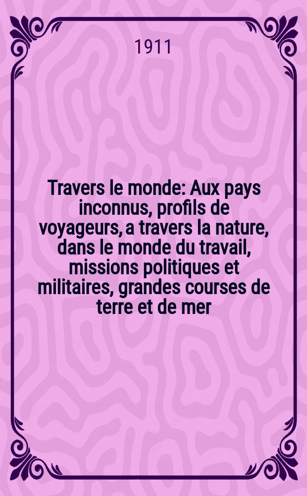 À Travers le monde : Aux pays inconnus, profils de voyageurs, a travers la nature, dans le monde du travail, missions politiques et militaires, grandes courses de terre et de mer, conseils aux voyageurs, excursions, parmi les races humaines, livres et cartes, bilan des exploration en cours, etc. N.S. Année17 1911, livr.14