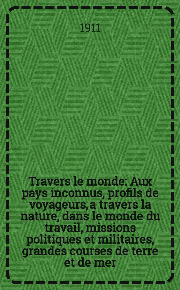 À Travers le monde : Aux pays inconnus, profils de voyageurs, a travers la nature, dans le monde du travail, missions politiques et militaires, grandes courses de terre et de mer, conseils aux voyageurs, excursions, parmi les races humaines, livres et cartes, bilan des exploration en cours, etc. N.S. Année17 1911, livr.21